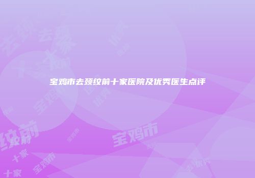 宝鸡市去颈纹前十家医院及优秀医生点评