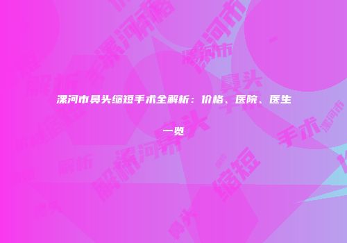 漯河市鼻头缩短手术全解析：价格、医院、医生一览