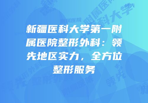 新疆医科大学第一附属医院整形外科：领先地区实力，全方位整形服务