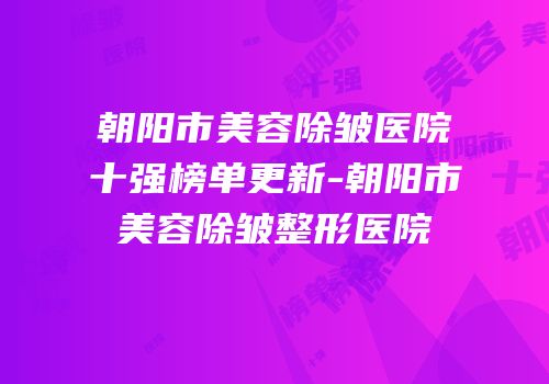 朝阳市美容除皱医院十强榜单更新-朝阳市美容除皱整形医院