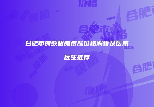 合肥市射频吸脂瘦脸价格解析及医院医生推荐