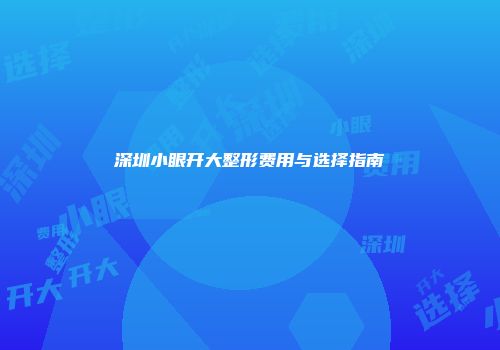 深圳小眼开大整形费用与选择指南