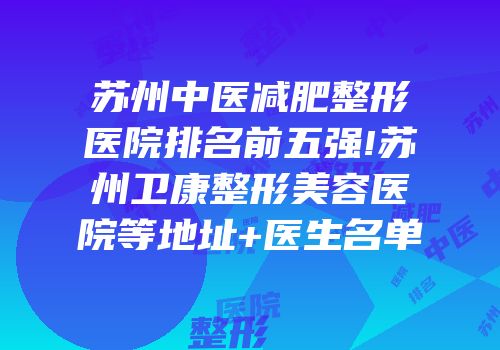 苏州中医减肥整形医院排名前五强!苏州卫康整形美容医院等地址+医生名单