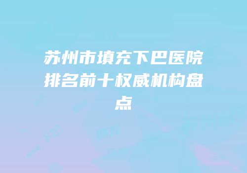 苏州市填充下巴医院排名前十权威机构盘点