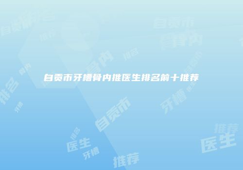 自贡市牙槽骨内推医生排名前十推荐