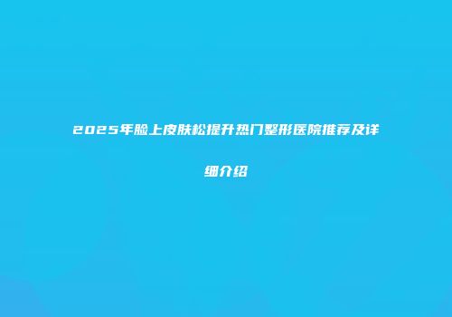 2025年脸上皮肤松提升热门整形医院推荐及详细介绍