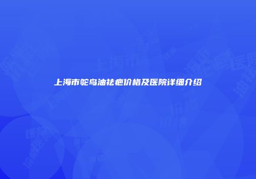 上海市鸵鸟油祛疤价格及医院详细介绍