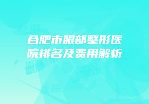 合肥市眼部整形医院排名及费用解析