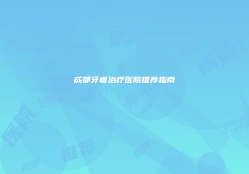 成都牙疼治疗医院推荐指南