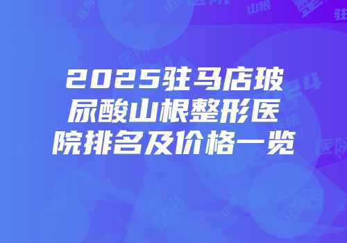 2025驻马店玻尿酸山根整形医院排名及价格一览