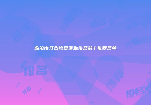 临沧市牙齿修复医生排名前十推荐名单