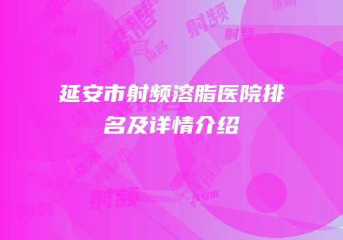 延安市射频溶脂医院排名及详情介绍