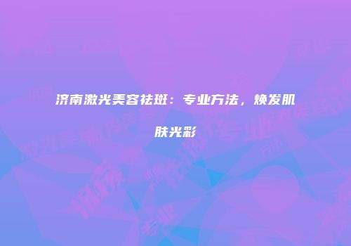 济南激光美容祛斑：专业方法，焕发肌肤光彩