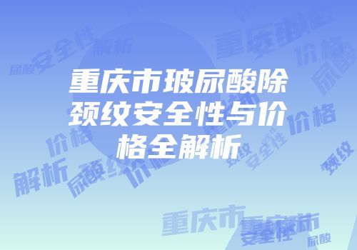 重庆市玻尿酸除颈纹安全性与价格全解析