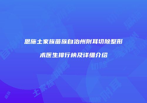 恩施土家族苗族自治州附耳切除整形术医生排行榜及详细介绍