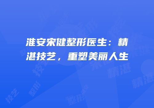 淮安宋健整形医生：精湛技艺，重塑美丽人生
