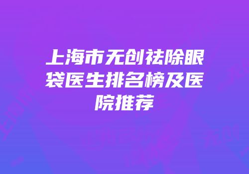 上海市无创祛除眼袋医生排名榜及医院推荐
