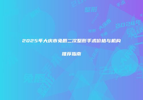 2025年大庆市兔唇二次整形手术价格与机构推荐指南
