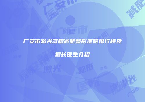 广安市激光溶脂减肥整形医院排行榜及擅长医生介绍