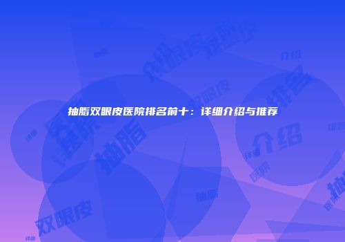 抽脂双眼皮医院排名前十：详细介绍与推荐