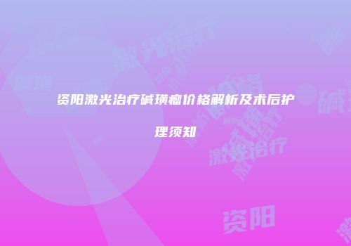 资阳激光治疗碱璜瘤价格解析及术后护理须知