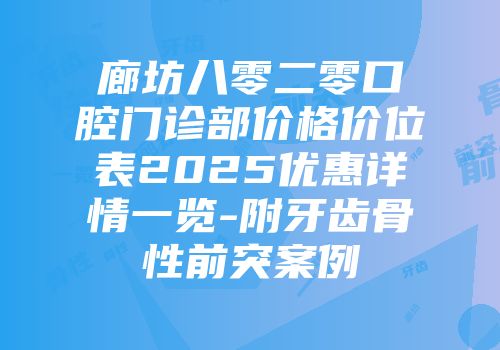 廊坊八零二零口腔门诊部价格价位表2025优惠详情一览-附牙齿骨性前突案例