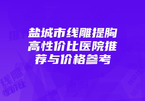 盐城市线雕提胸高性价比医院推荐与价格参考