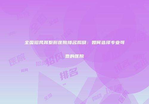 全国招风耳整形医院排名揭晓：如何选择专业可靠的医院