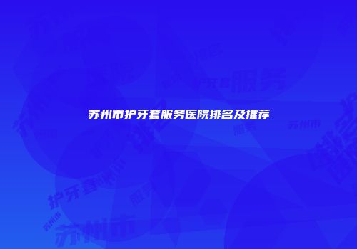 苏州市护牙套服务医院排名及推荐