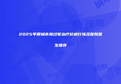 2025年聊城市鼻过敏治疗价格行情及医院医生推荐
