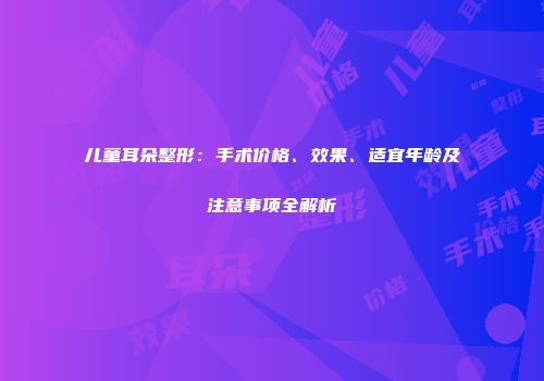 儿童耳朵整形：手术价格、效果、适宜年龄及注意事项全解析