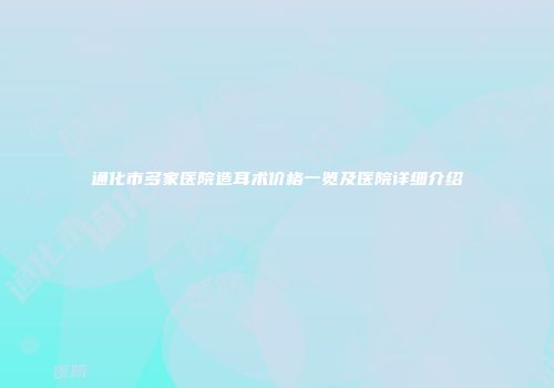 通化市多家医院造耳术价格一览及医院详细介绍
