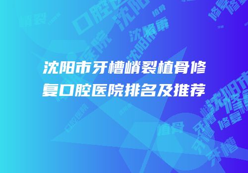 沈阳市牙槽嵴裂植骨修复口腔医院排名及推荐