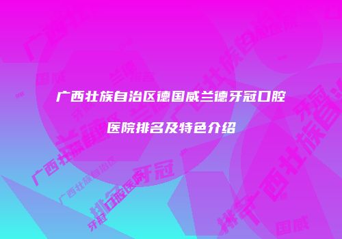 广西壮族自治区德国威兰德牙冠口腔医院排名及特色介绍