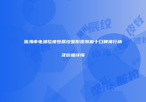 珠海市电波拉皮妊辰纹整形医院前十口碑排行榜及价格详情
