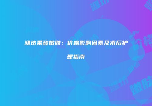潍坊果酸嫩肤：价格影响因素及术后护理指南