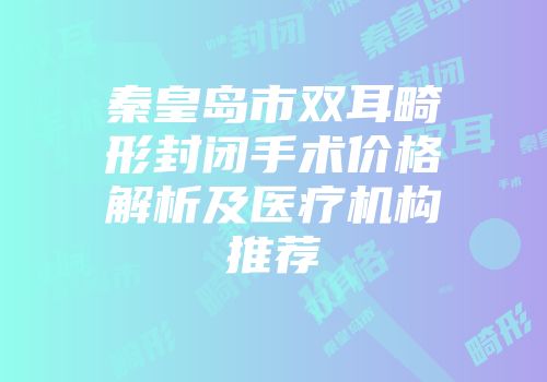 秦皇岛市双耳畸形封闭手术价格解析及医疗机构推荐