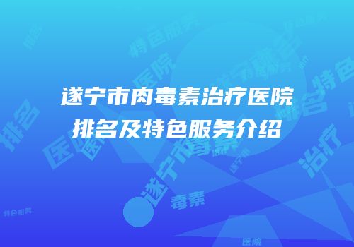 遂宁市肉毒素治疗医院排名及特色服务介绍