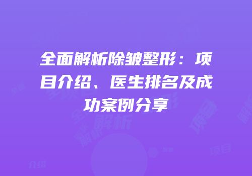全面解析除皱整形：项目介绍、医生排名及成功案例分享