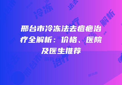 邢台市冷冻法去痘疤治疗全解析：价格、医院及医生推荐