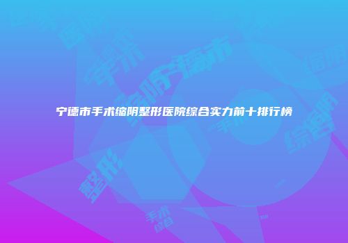 宁德市手术缩阴整形医院综合实力前十排行榜