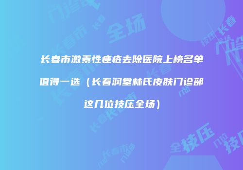 长春市激素性痤疮去除医院上榜名单值得一选（长春润堂林氏皮肤门诊部这几位技压全场）