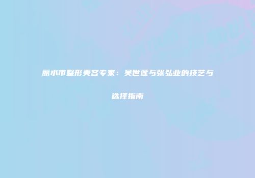 丽水市整形美容专家：吴世莲与张弘业的技艺与选择指南