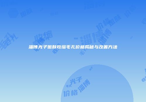 淄博光子嫩肤收缩毛孔价格揭秘与改善方法