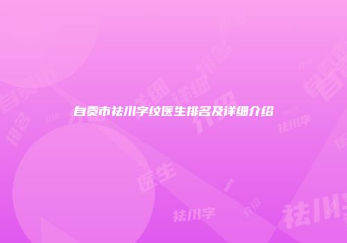 自贡市祛川字纹医生排名及详细介绍