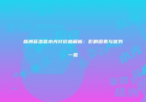 株洲菲洛嘉水光针价格解析：影响因素与优势一览