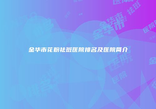 金华市花粉祛斑医院排名及医院简介