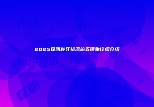 2025昆明种牙排名前五医生详细介绍
