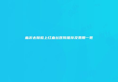 临沂去除脸上红血丝医院推荐及费用一览