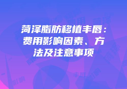 菏泽脂肪移植丰唇：费用影响因素、方法及注意事项